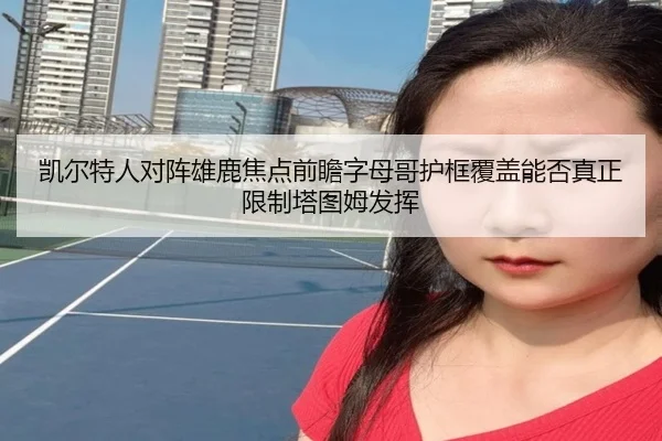 凯尔特人对阵雄鹿焦点前瞻字母哥护框覆盖能否真正限制塔图姆发挥